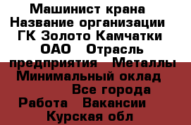 Машинист крана › Название организации ­ ГК Золото Камчатки, ОАО › Отрасль предприятия ­ Металлы › Минимальный оклад ­ 62 000 - Все города Работа » Вакансии   . Курская обл.